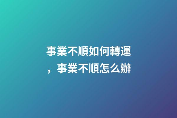 事業不順如何轉運，事業不順怎么辦